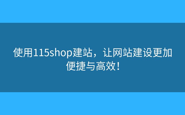 使用115shop建站，讓網(wǎng)站建設(shè)更加便捷與高效！