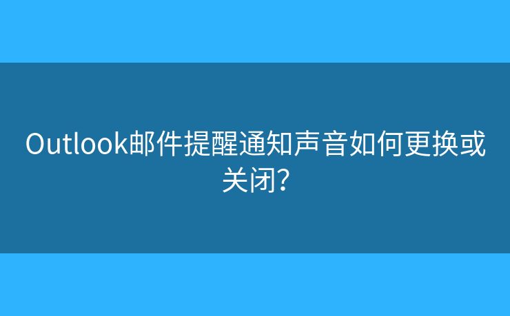 Outlook郵件提醒通知聲音如何更換或關(guān)閉？