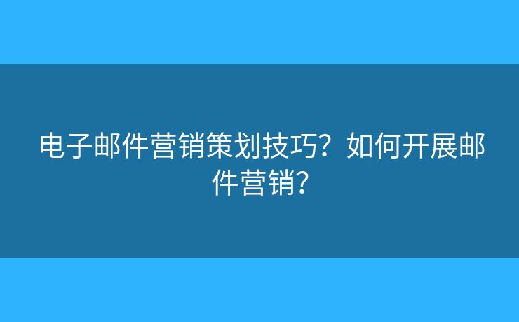 電子郵件營銷策劃技巧？如何開展郵件營銷？