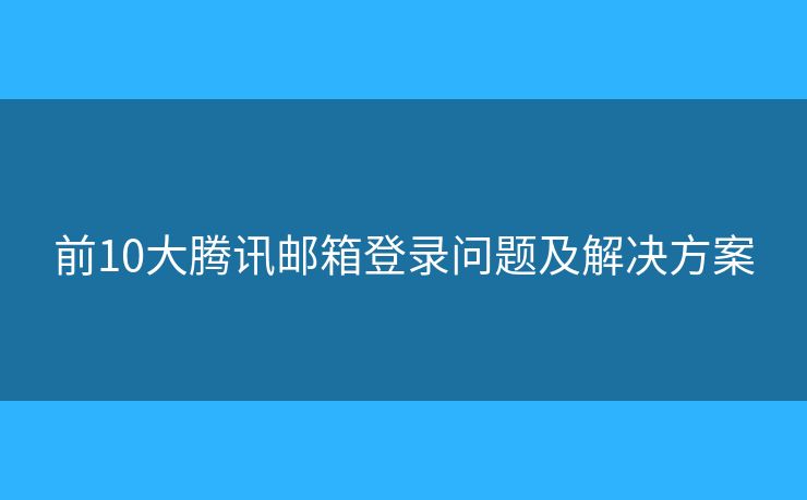 前10大騰訊郵箱登錄問題及解決方案