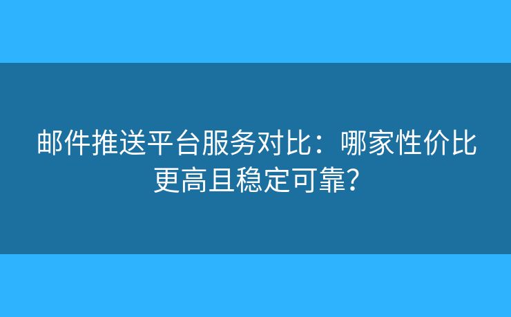 郵件推送平臺服務(wù)對比：哪家性價比更高且穩(wěn)定可靠？
