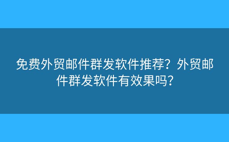 免費外貿(mào)郵件群發(fā)軟件推薦？外貿(mào)郵件群發(fā)軟件有效果嗎？