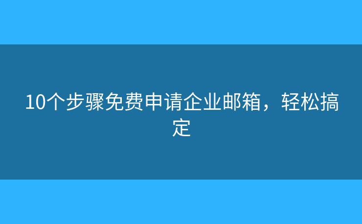 10個(gè)步驟免費(fèi)申請企業(yè)郵箱，輕松搞定