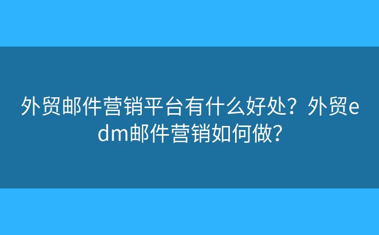 外貿(mào)郵件營(yíng)銷平臺(tái)有什么好處？外貿(mào)edm郵件營(yíng)銷如何做？