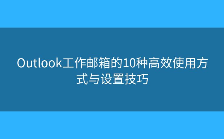 Outlook工作郵箱的10種高效使用方式與設(shè)置技巧