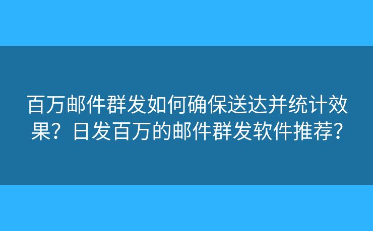百萬郵件群發(fā)如何確保送達(dá)并統(tǒng)計(jì)效果？日發(fā)百萬的郵件群發(fā)軟件推薦？