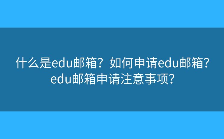 什么是edu郵箱？如何申請(qǐng)edu郵箱？edu郵箱申請(qǐng)注意事項(xiàng)？