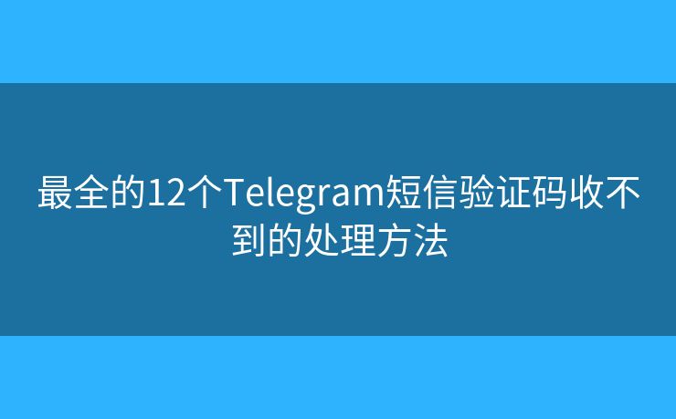 最全的12個(gè)Telegram短信驗(yàn)證碼收不到的處理方法