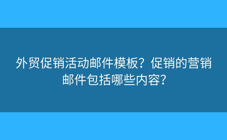 外貿(mào)促銷(xiāo)活動(dòng)郵件模板？促銷(xiāo)的營(yíng)銷(xiāo)郵件包括哪些內(nèi)容？