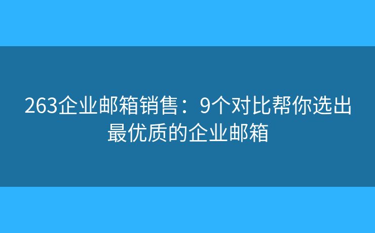 263企業(yè)郵箱銷(xiāo)售：9個(gè)對(duì)比幫你選出最優(yōu)質(zhì)的企業(yè)郵箱