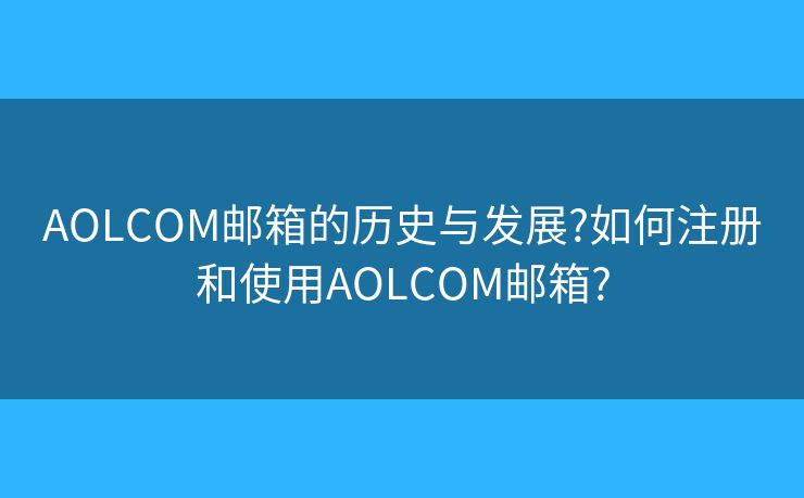 AOLCOM郵箱的歷史與發(fā)展?如何注冊和使用AOLCOM郵箱?