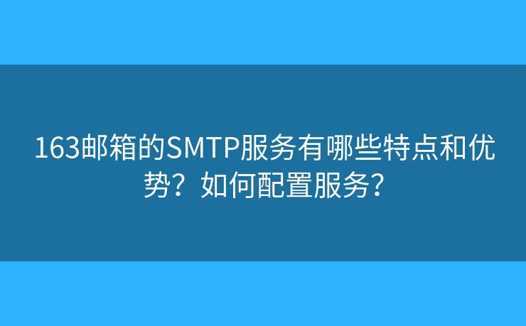 163郵箱的SMTP服務有哪些特點和優(yōu)勢？如何配置服務？