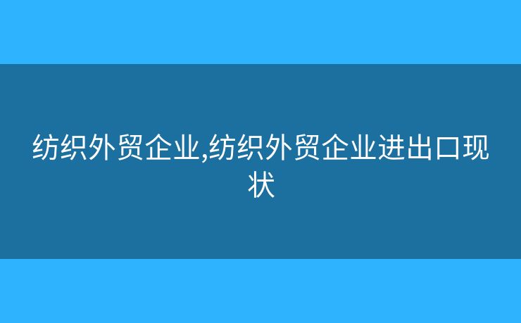 紡織外貿(mào)企業(yè),紡織外貿(mào)企業(yè)進(jìn)出口現(xiàn)狀