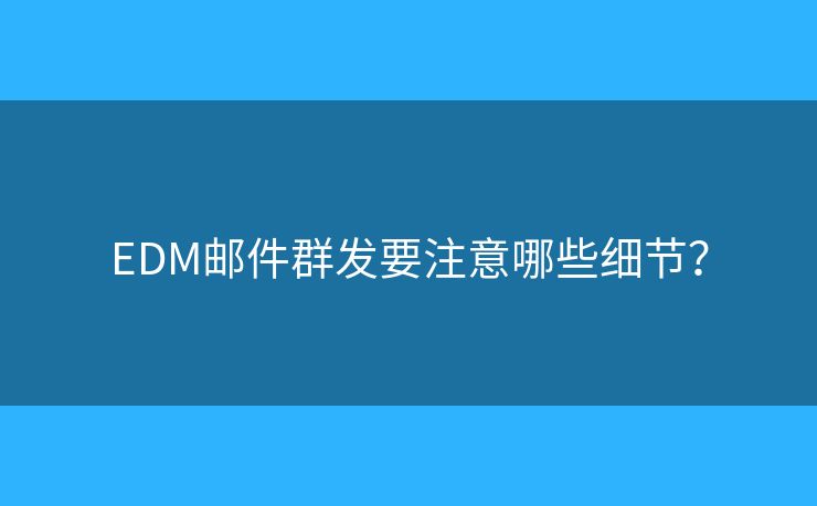 EDM郵件群發(fā)要注意哪些細節(jié)？
