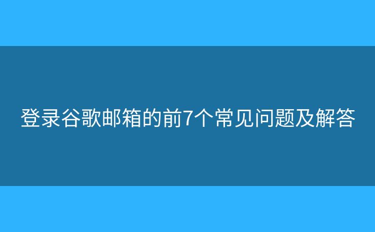 登錄谷歌郵箱的前7個常見問題及解答