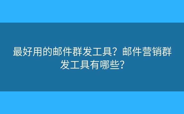 最好用的郵件群發(fā)工具？郵件營(yíng)銷(xiāo)群發(fā)工具有哪些？