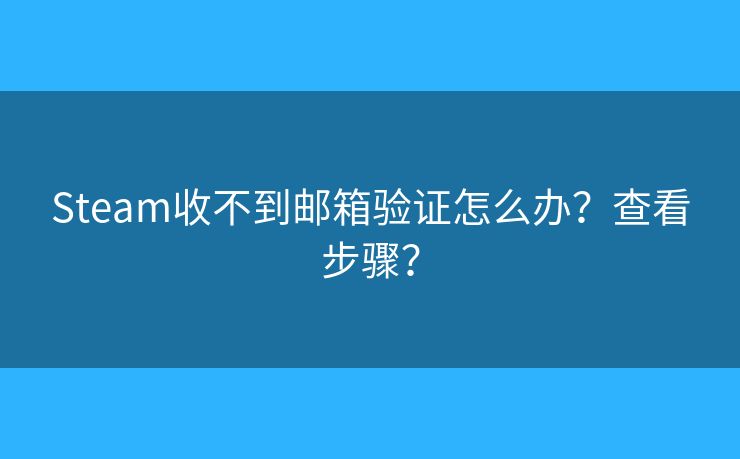 Steam收不到郵箱驗證怎么辦？查看步驟？