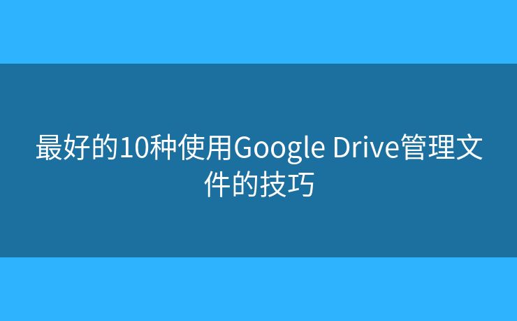 最好的10種使用Google Drive管理文件的技巧