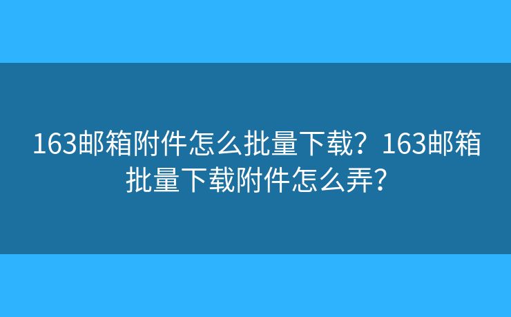 163郵箱附件怎么批量下載？163郵箱批量下載附件怎么弄？