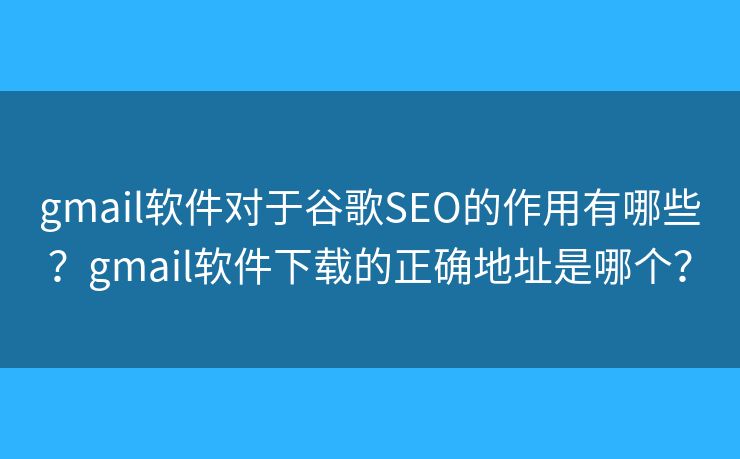 gmail軟件對(duì)于谷歌SEO的作用有哪些？gmail軟件下載的正確地址是哪個(gè)？