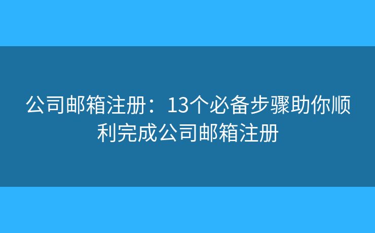 公司郵箱注冊：13個必備步驟助你順利完成公司郵箱注冊
