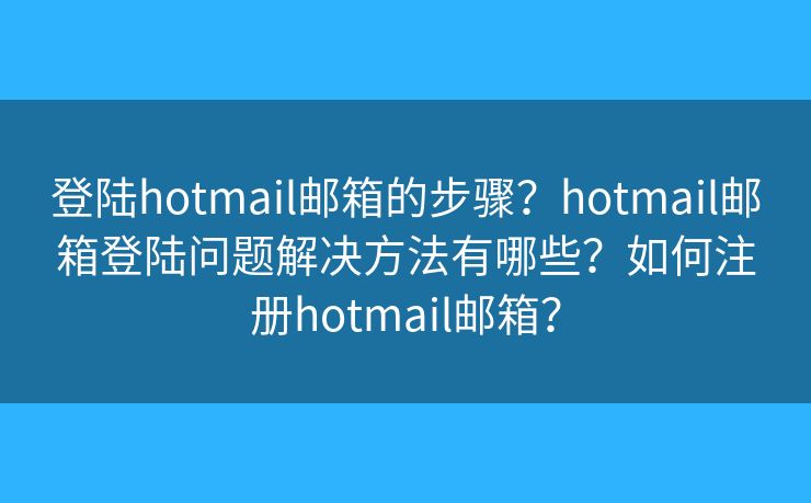 登陸hotmail郵箱的步驟？hotmail郵箱登陸問題解決方法有哪些？如何注冊hotmail郵箱？