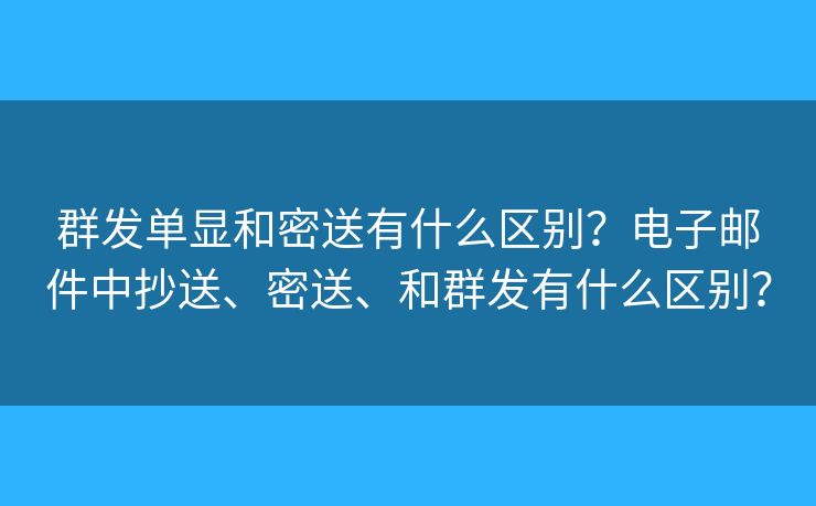 群發(fā)單顯和密送有什么區(qū)別？電子郵件中抄送、密送、和群發(fā)有什么區(qū)別？