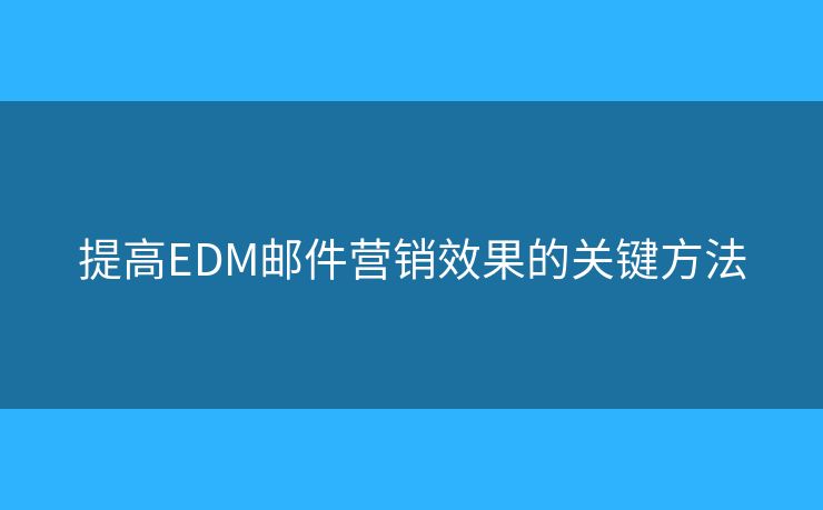 提高EDM郵件營銷效果的關(guān)鍵方法