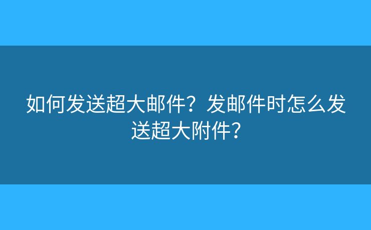 如何發(fā)送超大郵件？發(fā)郵件時怎么發(fā)送超大附件？