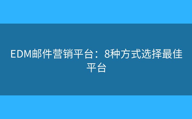 EDM郵件營(yíng)銷(xiāo)平臺(tái)：8種方式選擇最佳平臺(tái)