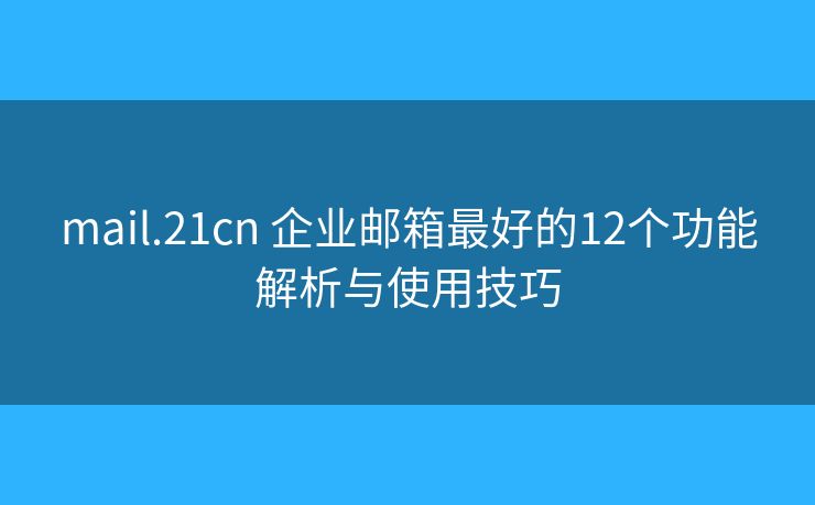 mail.21cn 企業(yè)郵箱最好的12個(gè)功能解析與使用技巧