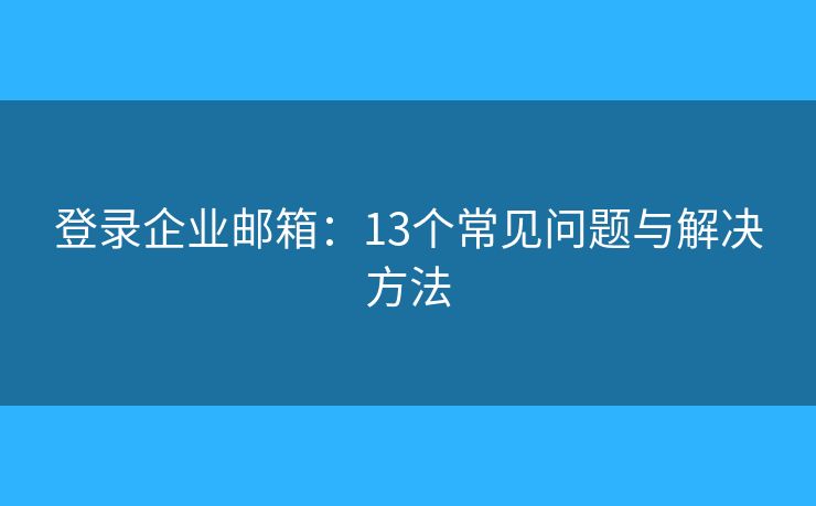 登錄企業(yè)郵箱：13個常見問題與解決方法