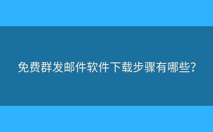 免費群發(fā)郵件軟件下載步驟有哪些？