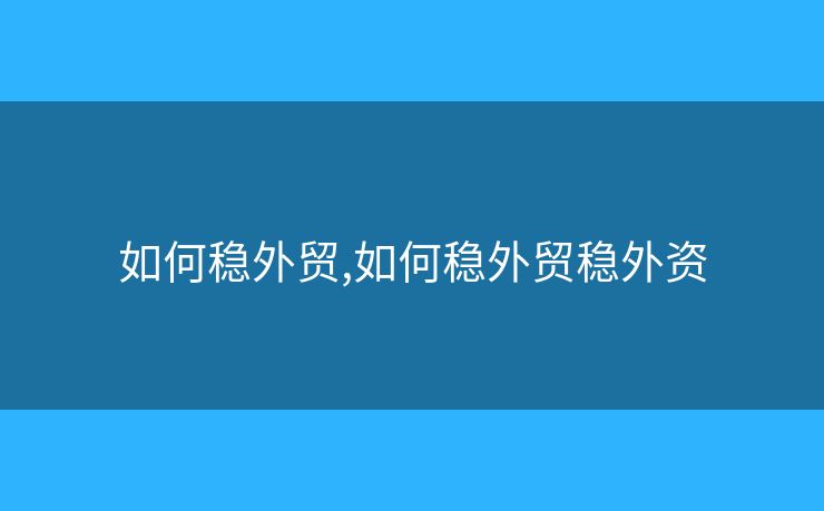 如何穩(wěn)外貿(mào),如何穩(wěn)外貿(mào)穩(wěn)外資