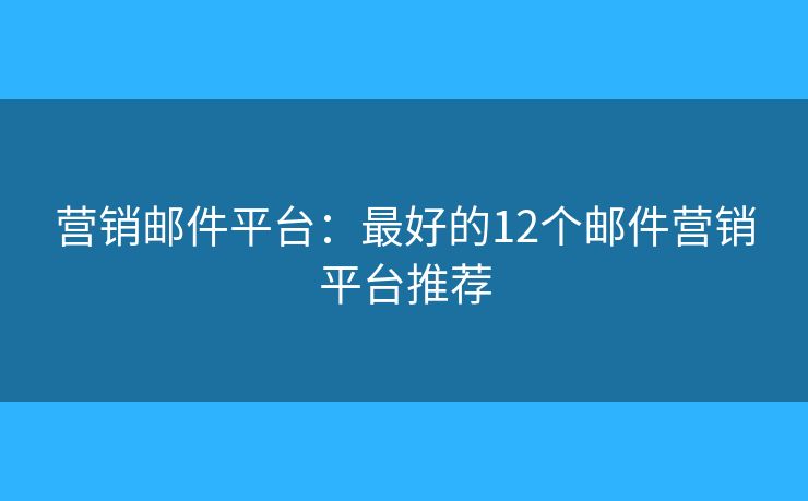 營(yíng)銷郵件平臺(tái)：最好的12個(gè)郵件營(yíng)銷平臺(tái)推薦