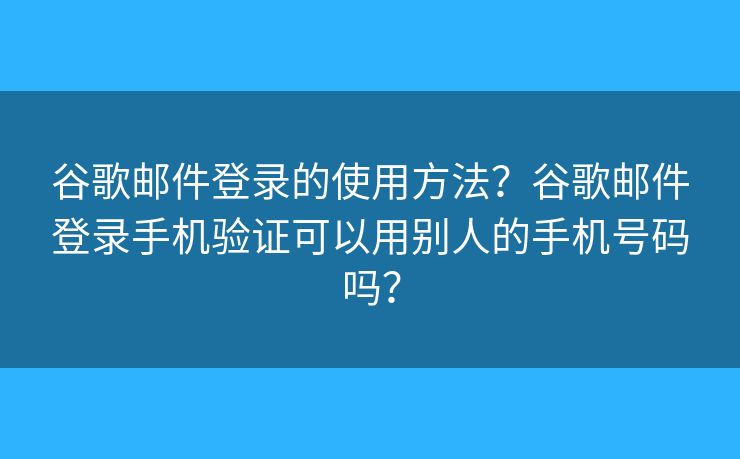 谷歌郵件登錄的使用方法？谷歌郵件登錄手機驗證可以用別人的手機號碼嗎？