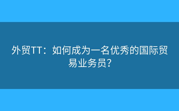 外貿(mào)TT：如何成為一名優(yōu)秀的國(guó)際貿(mào)易業(yè)務(wù)員？