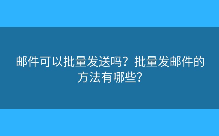 郵件可以批量發(fā)送嗎？批量發(fā)郵件的方法有哪些？