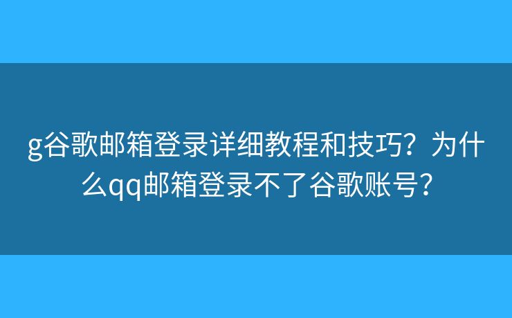 g谷歌郵箱登錄詳細教程和技巧？為什么qq郵箱登錄不了谷歌賬號？