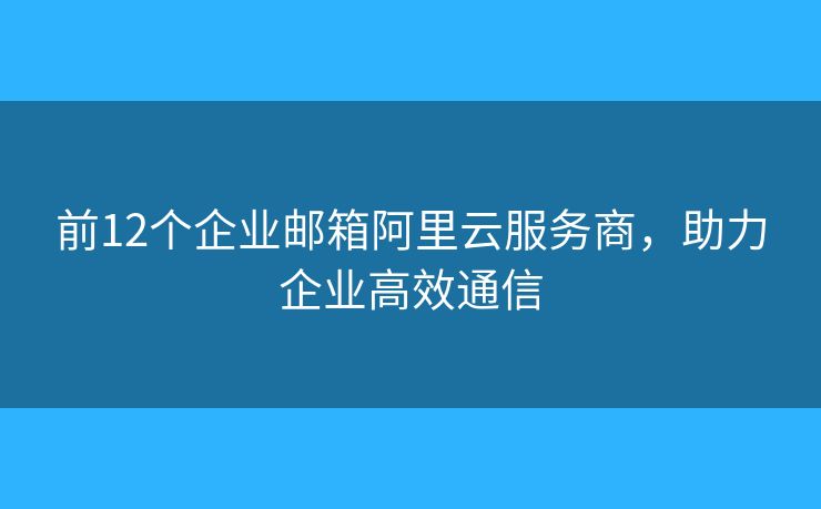 前12個(gè)企業(yè)郵箱阿里云服務(wù)商，助力企業(yè)高效通信