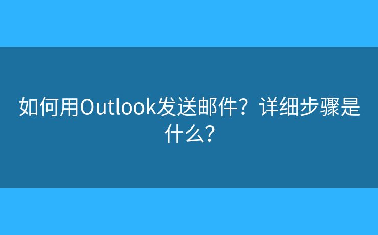如何用Outlook發(fā)送郵件？詳細(xì)步驟是什么？