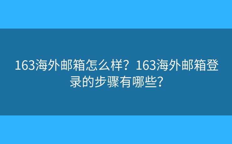 163海外郵箱怎么樣？163海外郵箱登錄的步驟有哪些？
