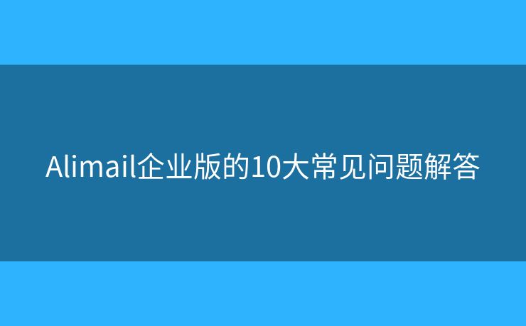 Alimail企業(yè)版的10大常見問題解答