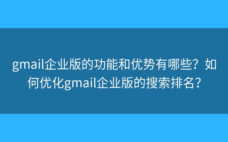 gmail企業(yè)版的功能和優(yōu)勢(shì)有哪些？如何優(yōu)化gmail企業(yè)版的搜索排名？