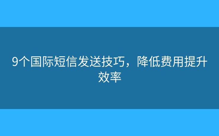 9個(gè)國(guó)際短信發(fā)送技巧，降低費(fèi)用提升效率