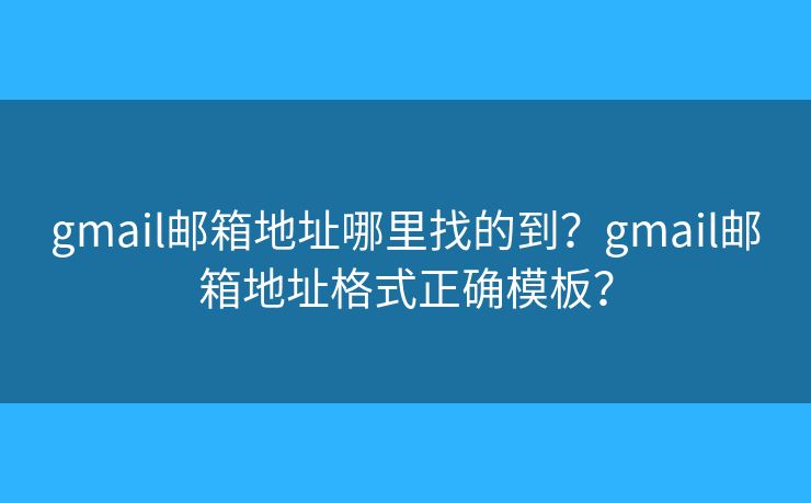 gmail郵箱地址哪里找的到？gmail郵箱地址格式正確模板？