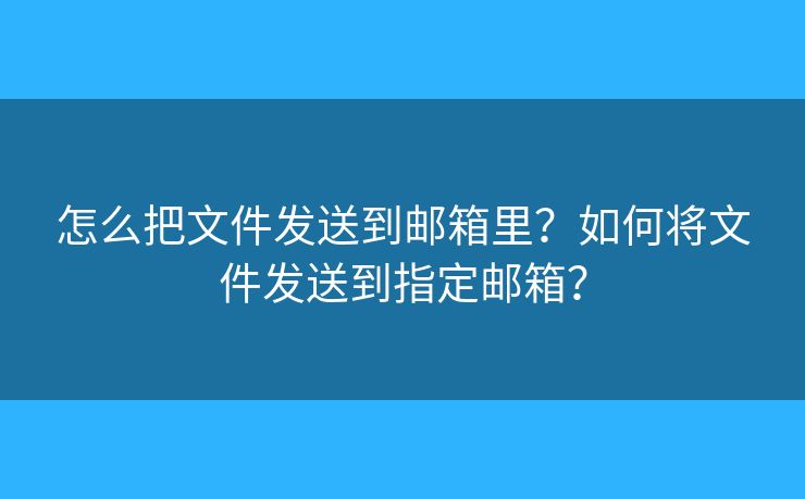 怎么把文件發(fā)送到郵箱里？如何將文件發(fā)送到指定郵箱？
