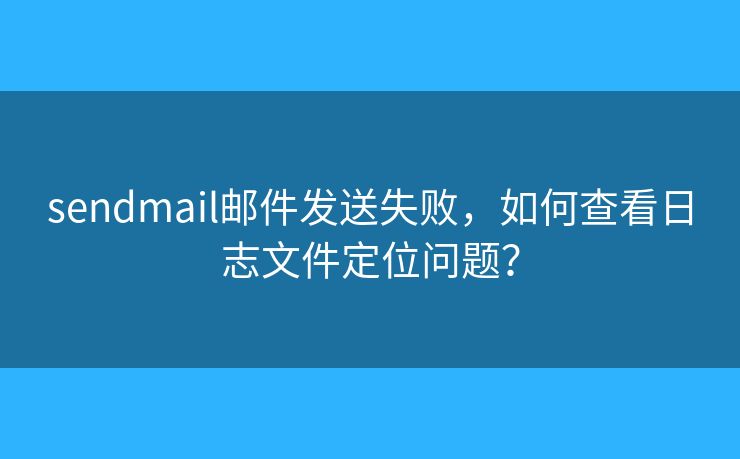 sendmail郵件發(fā)送失敗，如何查看日志文件定位問題？