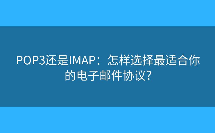 POP3還是IMAP：怎樣選擇最適合你的電子郵件協(xié)議？