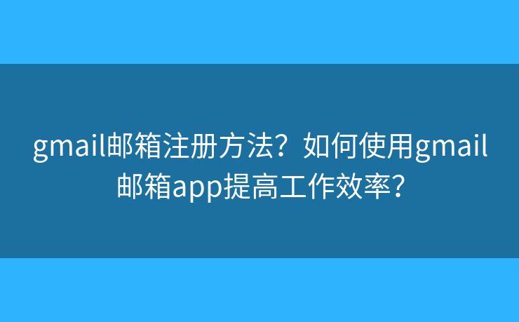gmail郵箱注冊方法？如何使用gmail郵箱app提高工作效率？